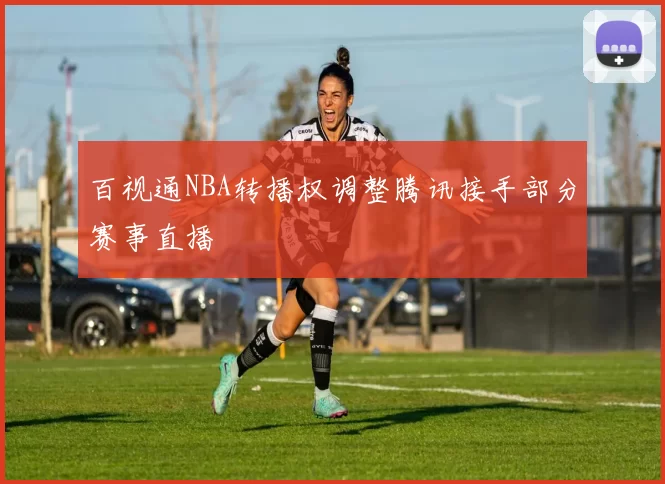 百视通NBA转播权调整腾讯接手部分赛事直播
