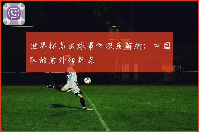 世界杯乌龙球事件深度解析：中国队的意外转折点
