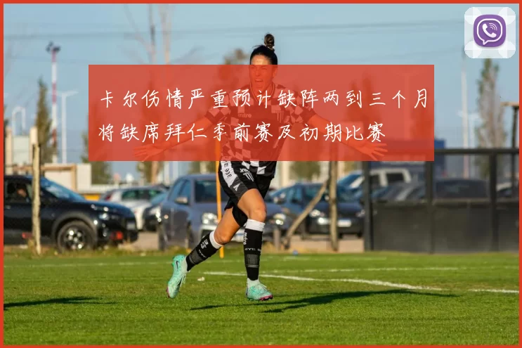卡尔伤情严重预计缺阵两到三个月将缺席拜仁季前赛及初期比赛