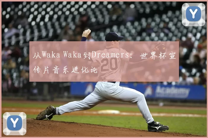 从Waka Waka到Dreamers:世界杯宣传片音乐进化论