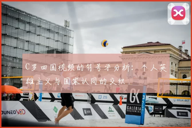 C罗回国视频的符号学分析：个人英雄主义与国家认同的交织