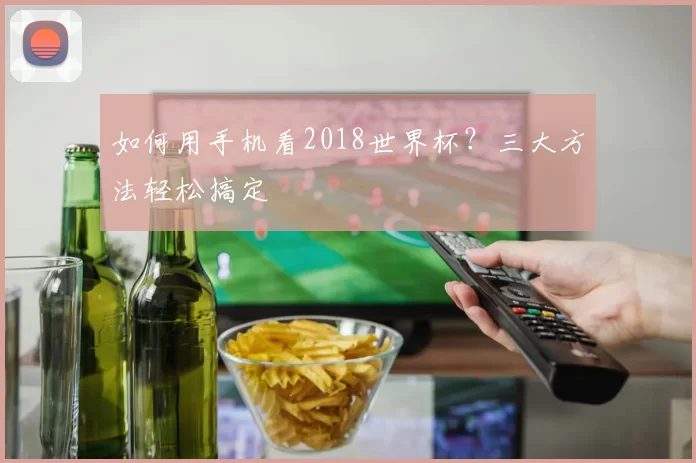 如何用手机看2018世界杯?三大方法轻松搞定