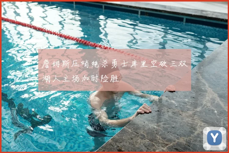 詹姆斯压哨绝杀勇士库里空砍三双湖人主场加时险胜