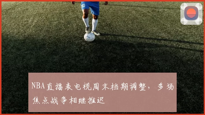 NBA直播表电视周末档期调整，多场焦点战争相继推迟