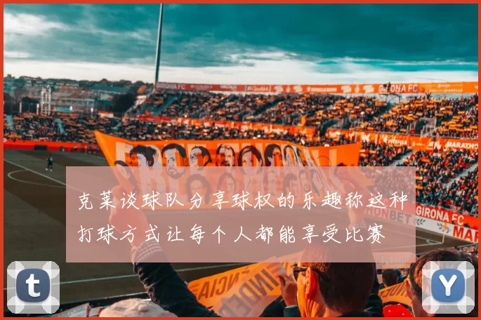克莱谈球队分享球权的乐趣称这种打球方式让每个人都能享受比赛