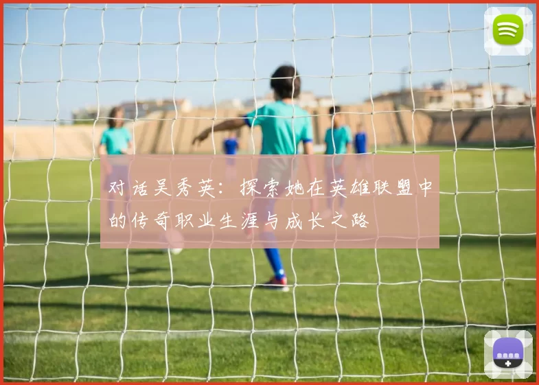 对话吴秀英：探索她在英雄联盟中的传奇职业生涯与成长之路