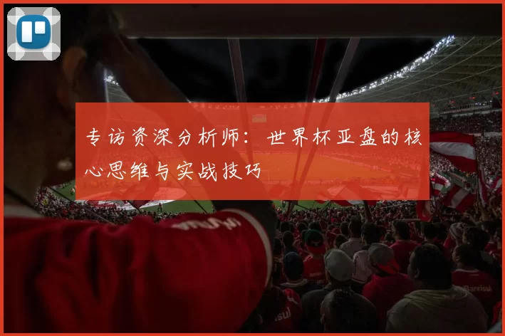 专访资深分析师:世界杯亚盘的核心思维与实战技巧
