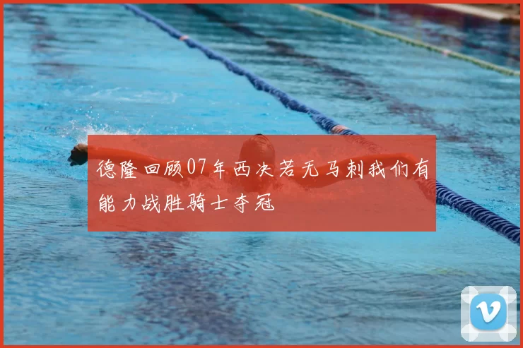 德隆回顾07年西决若无马刺我们有能力战胜骑士夺冠