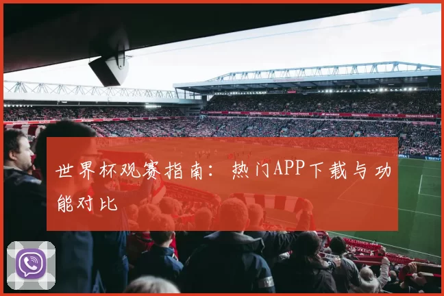 世界杯观赛指南:热门APP下载与功能对比