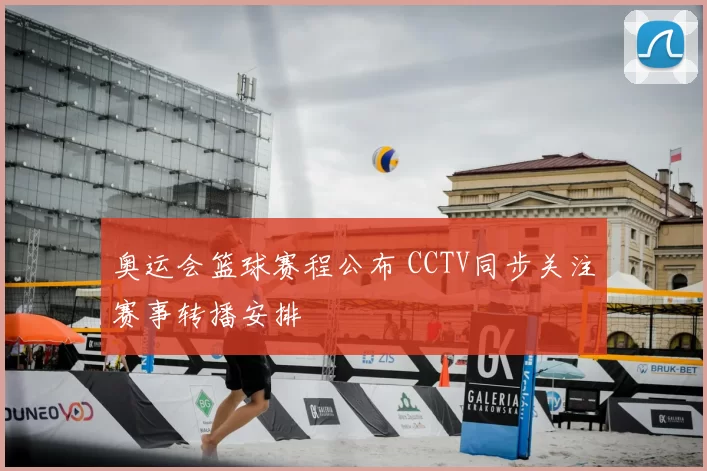 奥运会篮球赛程公布 CCTV同步关注赛事转播安排