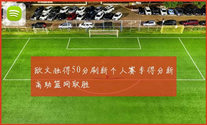 欧文独得50分刷新个人赛季得分新高助篮网取胜