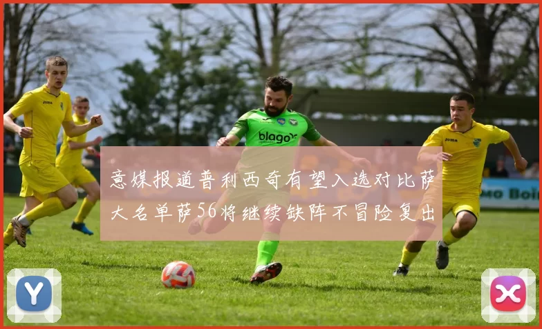 意媒报道普利西奇有望入选对比萨大名单萨56将继续缺阵不冒险复出
