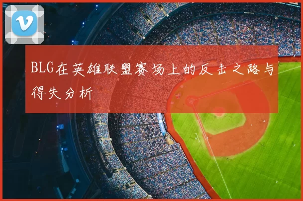 BLG在英雄联盟赛场上的反击之路与得失分析