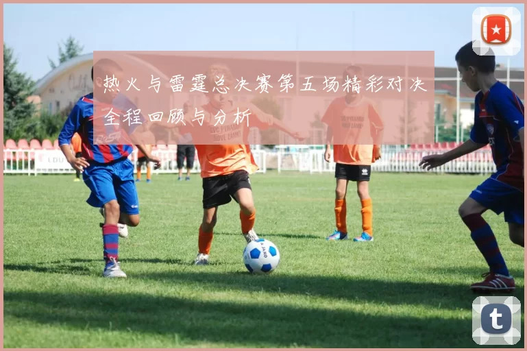 热火与雷霆总决赛第五场精彩对决全程回顾与分析