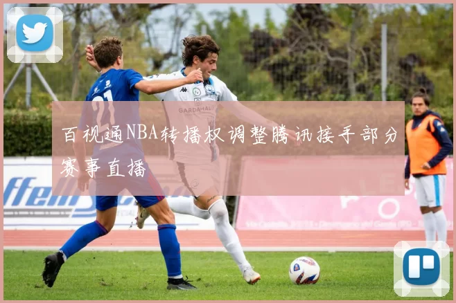 百视通NBA转播权调整腾讯接手部分赛事直播