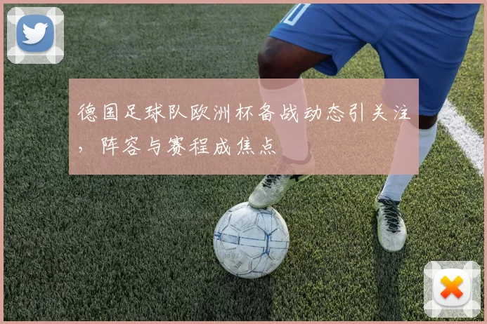 德国足球队欧洲杯备战动态引关注,阵容与赛程成焦点