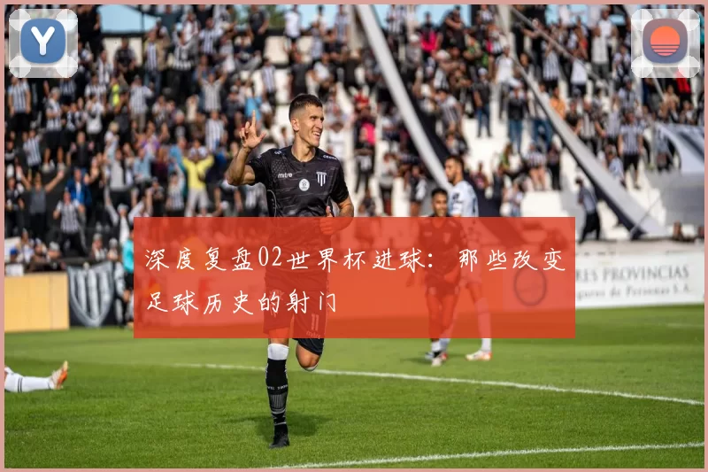 深度复盘02世界杯进球:那些改变足球历史的射门