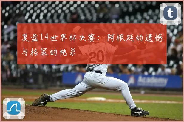 复盘14世界杯决赛：阿根廷的遗憾与格策的绝杀