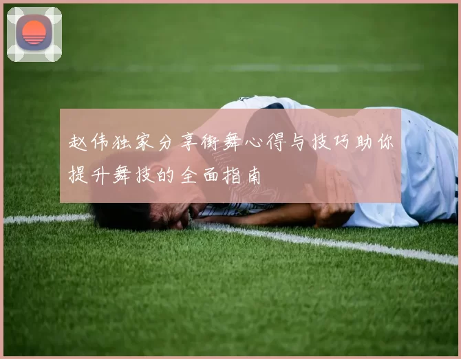 赵伟独家分享街舞心得与技巧助你提升舞技的全面指南