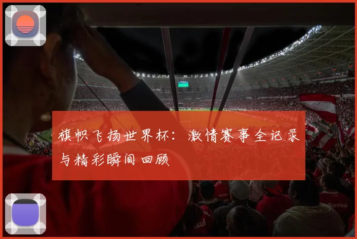 旗帜飞扬世界杯:激情赛事全记录与精彩瞬间回顾