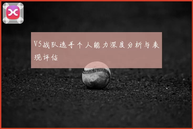 V5战队选手个人能力深度分析与表现评估