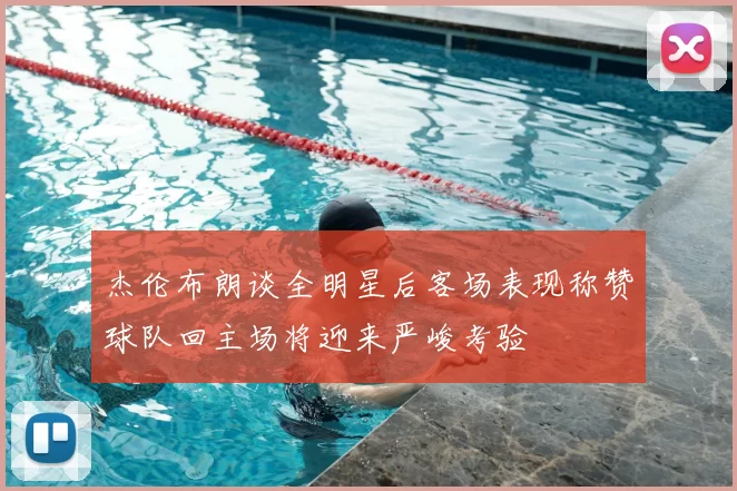 杰伦布朗谈全明星后客场表现称赞球队回主场将迎来严峻考验
