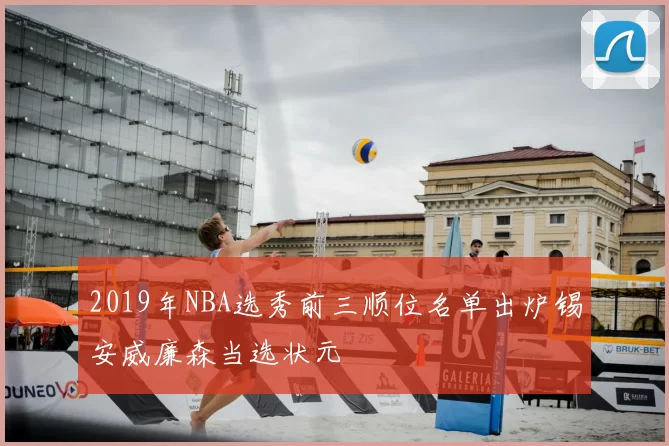 2019年NBA选秀前三顺位名单出炉锡安威廉森当选状元