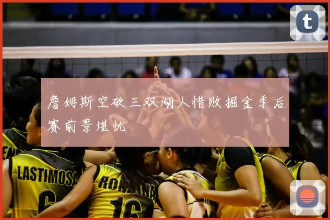 詹姆斯空砍三双湖人惜败掘金季后赛前景堪忧