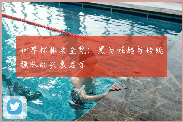 世界杯排名全览：黑马崛起与传统强队的兴衰启示