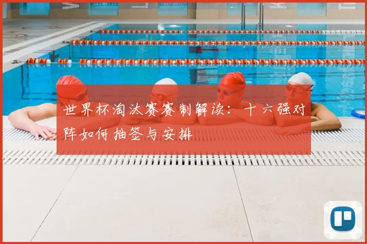 世界杯淘汰赛赛制解读：十六强对阵如何抽签与安排