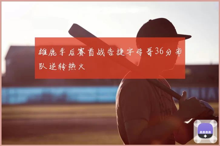 雄鹿季后赛首战告捷字母哥36分率队逆转热火
