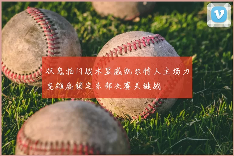 双鬼拍门战术显威凯尔特人主场力克雄鹿锁定东部决赛关键战