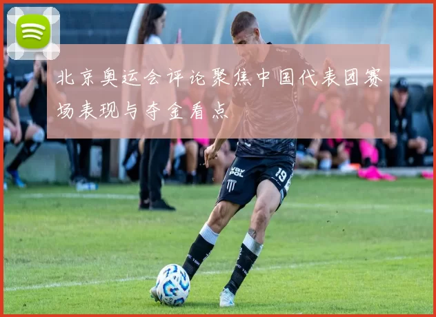 北京奥运会评论聚焦中国代表团赛场表现与夺金看点