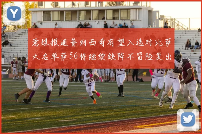 意媒报道普利西奇有望入选对比萨大名单萨56将继续缺阵不冒险复出