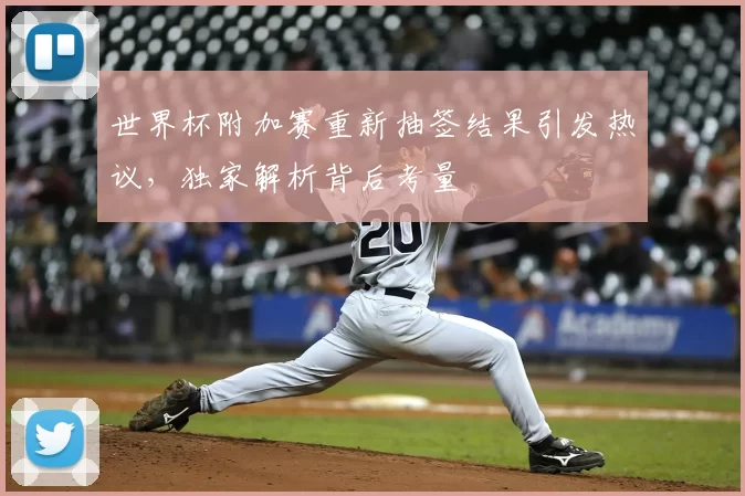 世界杯附加赛重新抽签结果引发热议，独家解析背后考量
