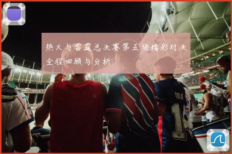 热火与雷霆总决赛第五场精彩对决全程回顾与分析