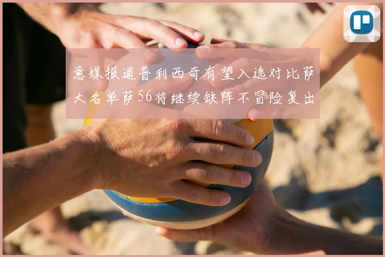 意媒报道普利西奇有望入选对比萨大名单萨56将继续缺阵不冒险复出