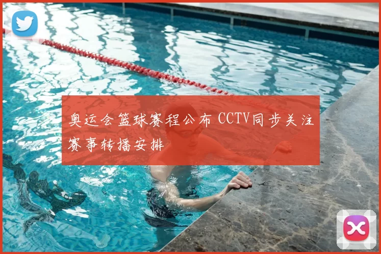奥运会篮球赛程公布 CCTV同步关注赛事转播安排