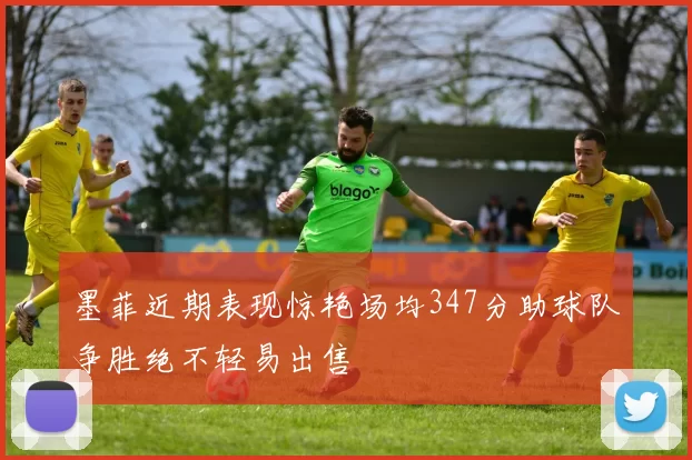 墨菲近期表现惊艳场均347分助球队争胜绝不轻易出售