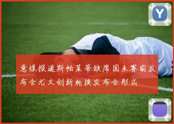 意媒报道斯帕莱蒂缺席国米赛前发布会尤文创新轮换发布会形式
