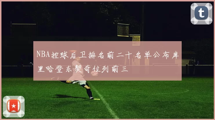 NBA控球后卫排名前二十名单公布库里哈登东契奇位列前三