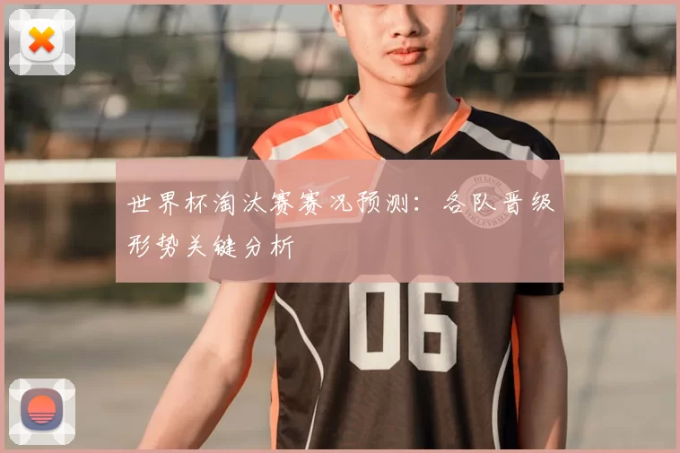 世界杯淘汰赛赛况预测:各队晋级形势关键分析