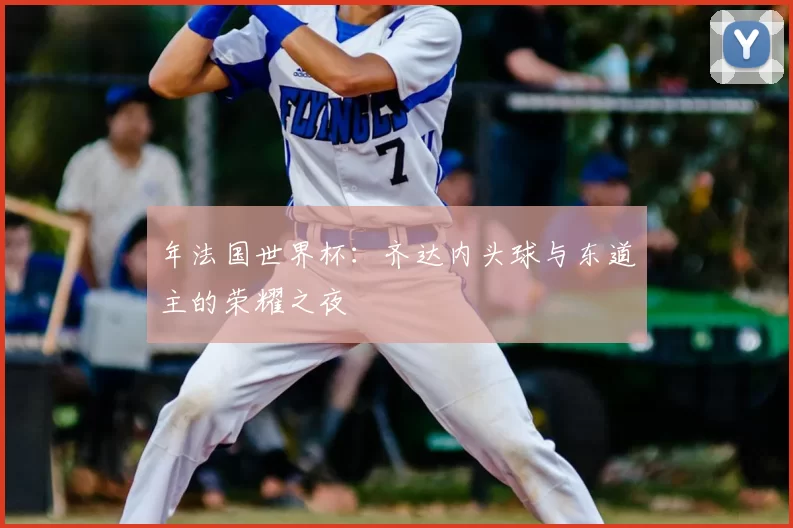 年法国世界杯:齐达内头球与东道主的荣耀之夜