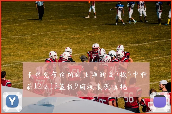 卡尔克布伦纳创生涯新高7投5中斩获12分13篮板9前板表现惊艳