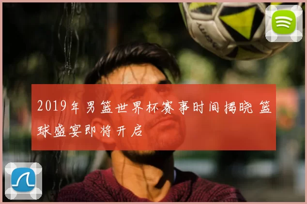 2019年男篮世界杯赛事时间揭晓 篮球盛宴即将开启