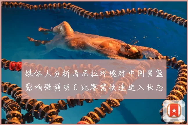 媒体人分析马尼拉环境对中国男篮影响强调明日比赛需快速进入状态