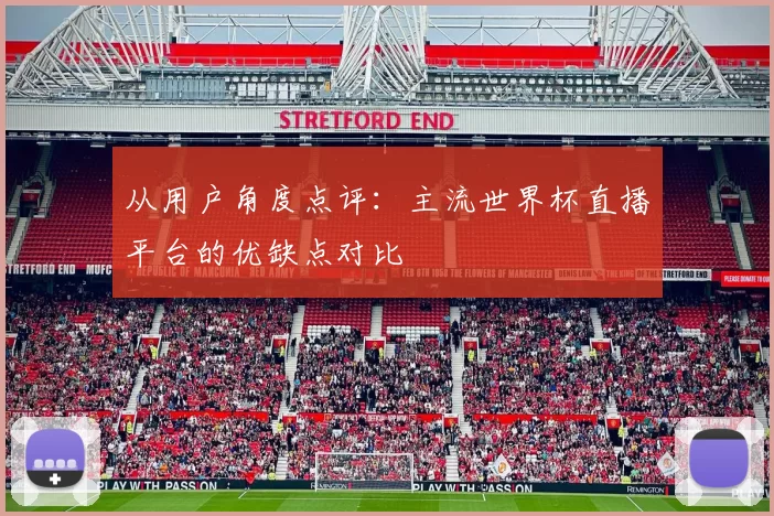 从用户角度点评:主流世界杯直播平台的优缺点对比