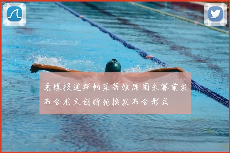 意媒报道斯帕莱蒂缺席国米赛前发布会尤文创新轮换发布会形式