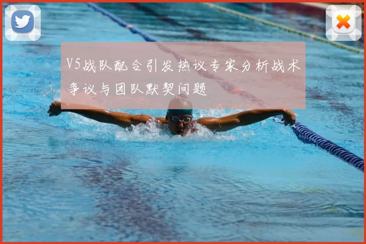V5战队配合引发热议专家分析战术争议与团队默契问题