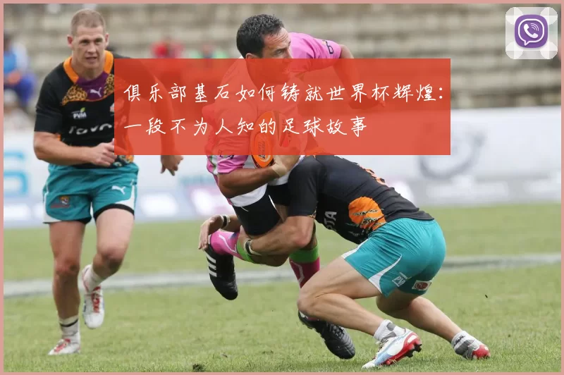 俱乐部基石如何铸就世界杯辉煌:一段不为人知的足球故事